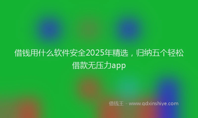 借钱用什么软件安全2025年精选，归纳五个轻松借款无压力app