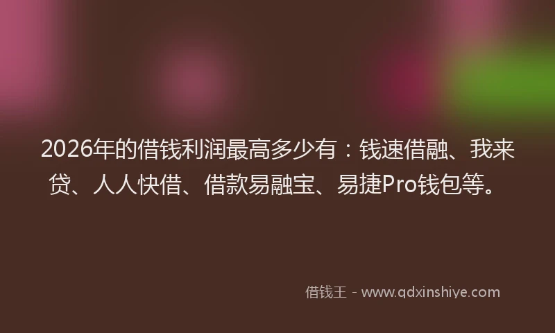 2026年的借钱利润最高多少有：钱速借融、我来贷、人人快借、借款易融宝、易捷Pro钱包等。
