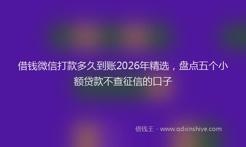 借钱微信打款多久到账2026年精选，盘点五个小额贷款不查征信的口子