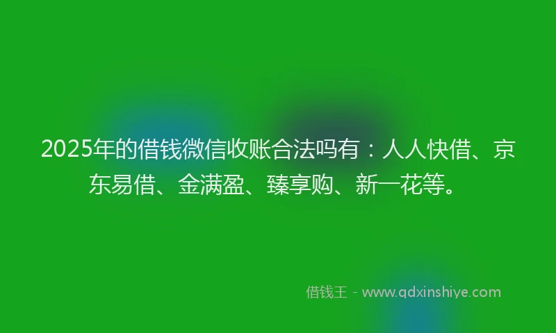 2025年的借钱微信收账合法吗有：人人快借、京东易借、金满盈、臻享购、新一花等。