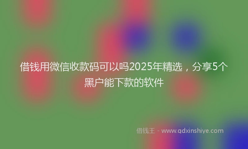 借钱用微信收款码可以吗2025年精选，分享5个黑户能下款的软件