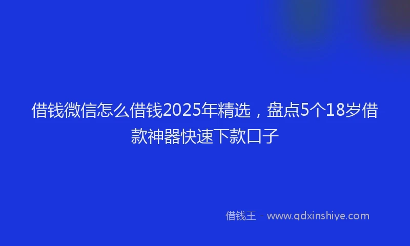 借钱微信怎么借钱2025年精选，盘点5个18岁借款神器快速下款口子