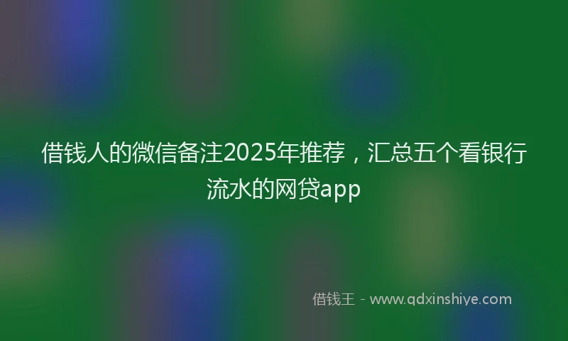 借钱人的微信备注2025年推荐，汇总五个看银行流水的网贷app