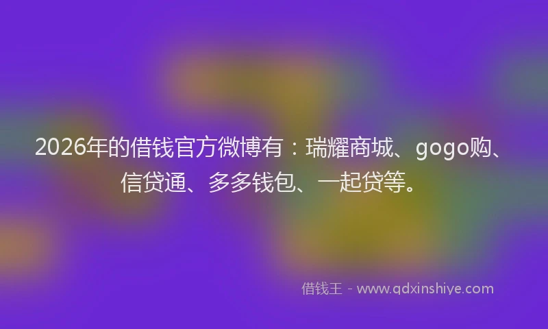 2026年的借钱官方微博有：瑞耀商城、gogo购、信贷通、多多钱包、一起贷等。