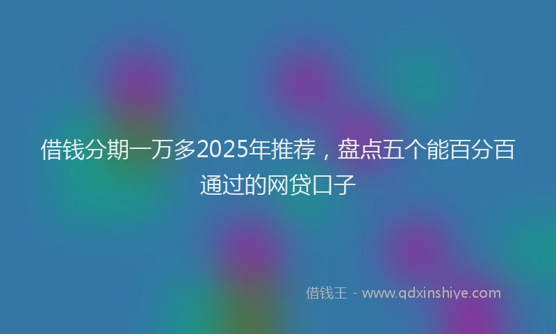 借钱分期一万多2025年推荐,盘点五个能百分百通过的网贷口子