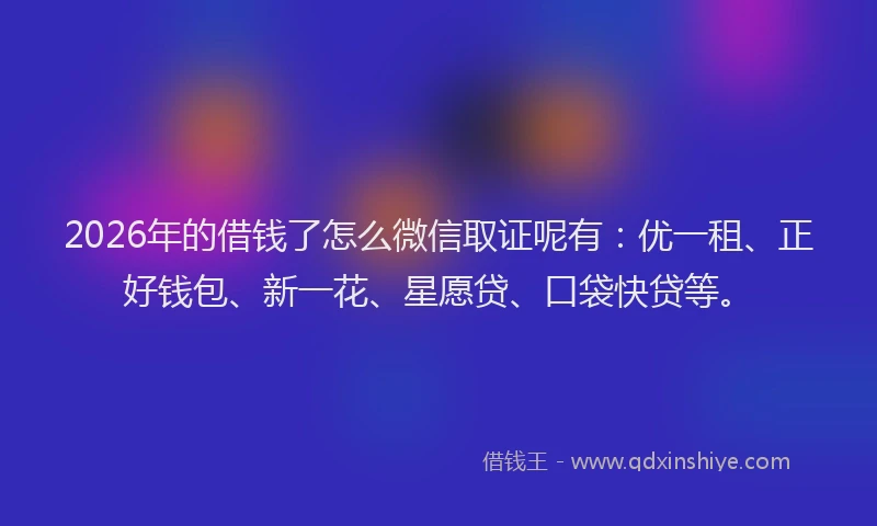 2026年的借钱了怎么微信取证呢有：优一租、正好钱包、新一花、星愿贷、口袋快贷等。