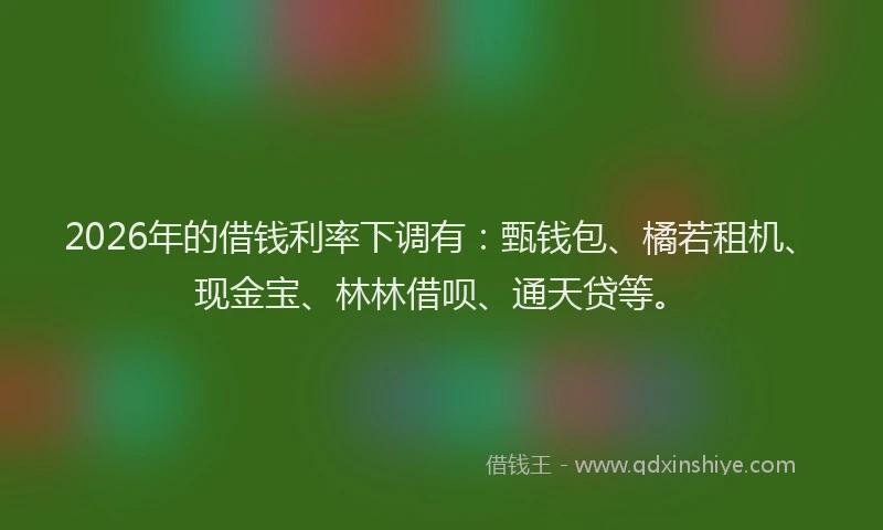 2026年的借钱利率下调有：甄钱包、橘若租机、现金宝、林林借呗、通天贷等。