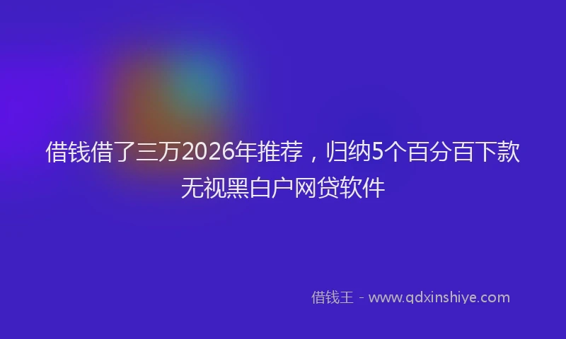 借钱借了三万2026年推荐,归纳5个百分百下款无视黑白户网贷软件