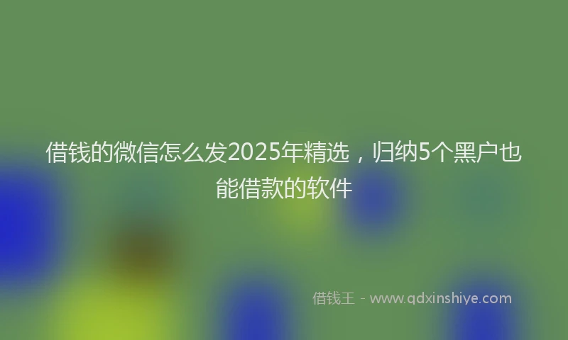 借钱的微信怎么发2025年精选，归纳5个黑户也能借款的软件