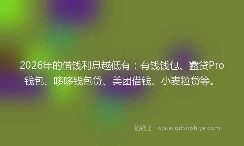 2026年的借钱利息越低有：有钱钱包、鑫贷Pro钱包、哆哆钱包贷、美团借钱、小麦粒贷等。