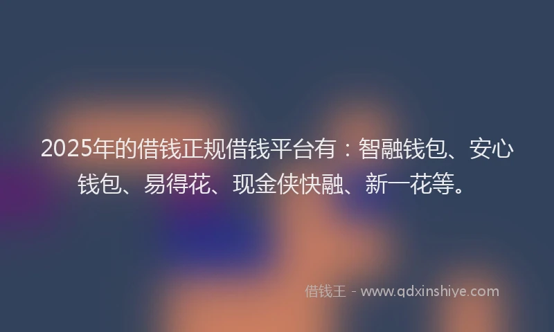 2025年的借钱正规借钱平台有：智融钱包、安心钱包、易得花、现金侠快融、新一花等。