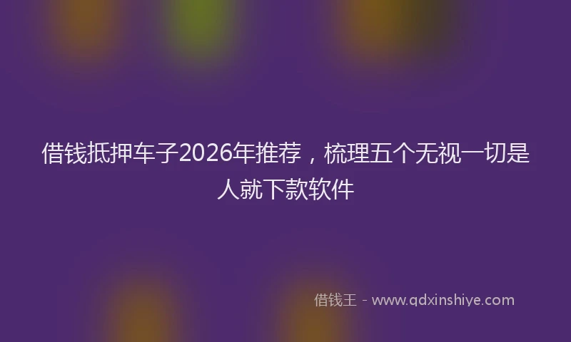 借钱抵押车子2026年推荐，梳理五个无视一切是人就下款软件