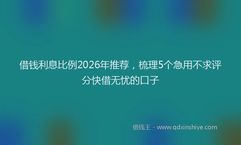 借钱利息比例2026年推荐，梳理5个急用不求评分快借无忧的口子