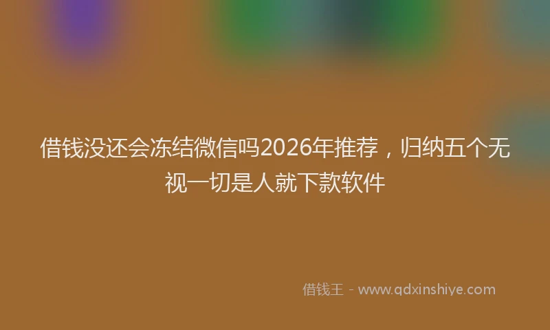 借钱没还会冻结微信吗2026年推荐，归纳五个无视一切是人就下款软件