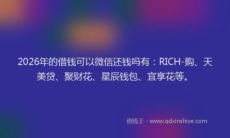 2026年的借钱可以微信还钱吗有：RICH-购、天美贷、聚财花、星辰钱包、宜享花等。