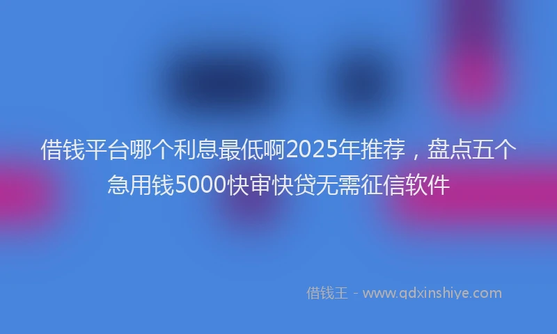 借钱平台哪个利息最低啊2025年推荐，盘点五个急用钱5000快审快贷无需征信软件