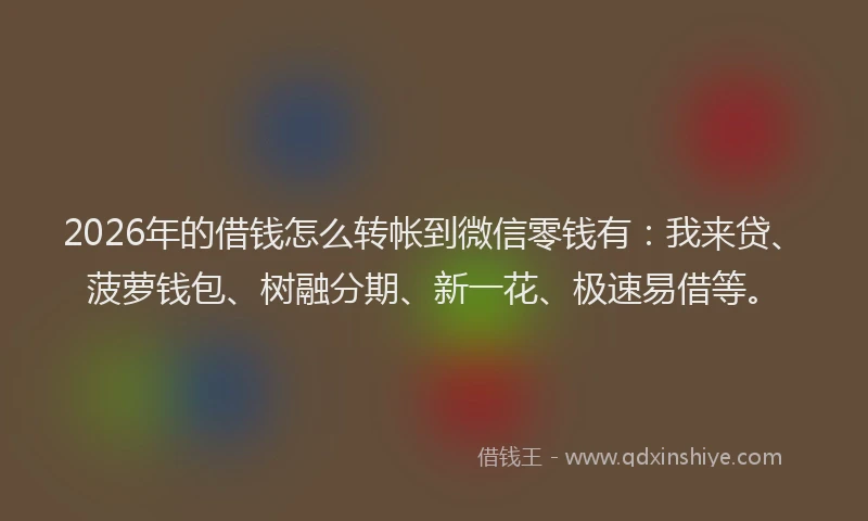 2026年的借钱怎么转帐到微信零钱有:我来贷、菠萝钱包、树融分期、新一花、极速易借等。