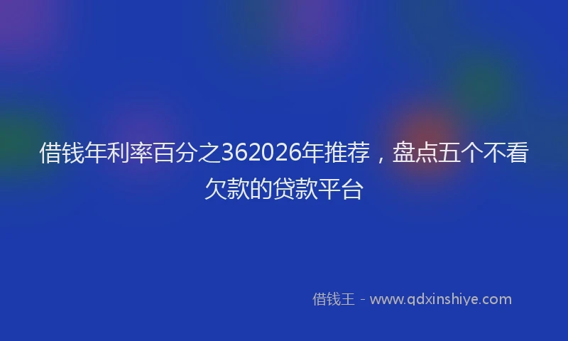 借钱年利率百分之362026年推荐，盘点五个不看欠款的贷款平台