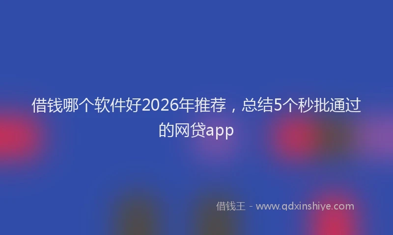 借钱哪个软件好2026年推荐，总结5个秒批通过的网贷app