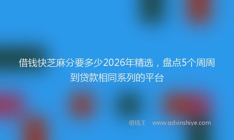 借钱快芝麻分要多少2026年精选，盘点5个周周到贷款相同系列的平台