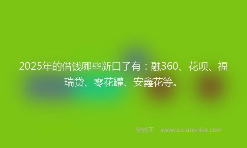 2025年的借钱哪些新口子有:融360、花呗、福瑞贷、零花罐、安鑫花等。