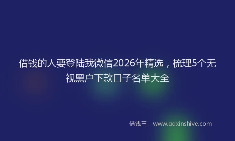 借钱的人要登陆我微信2026年精选，梳理5个无视黑户下款口子名单大全