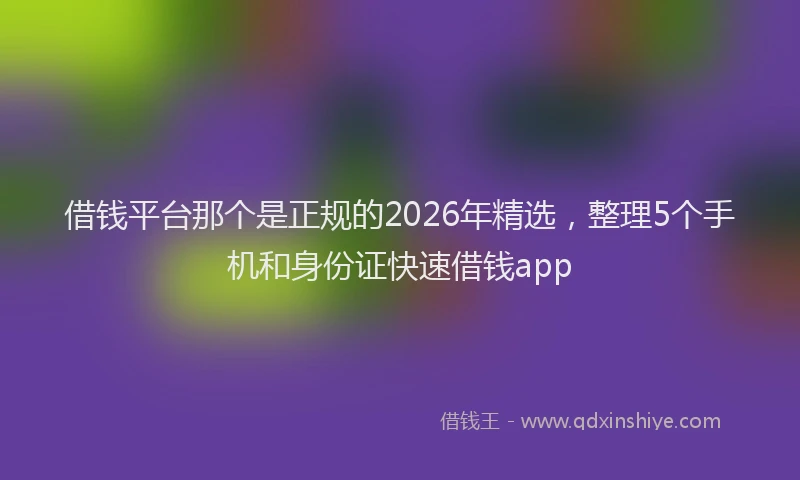 借钱平台那个是正规的2026年精选，整理5个手机和身份证快速借钱app