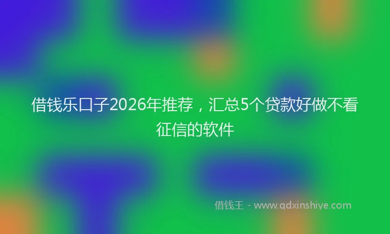 借钱乐口子2026年推荐，汇总5个贷款好做不看征信的软件