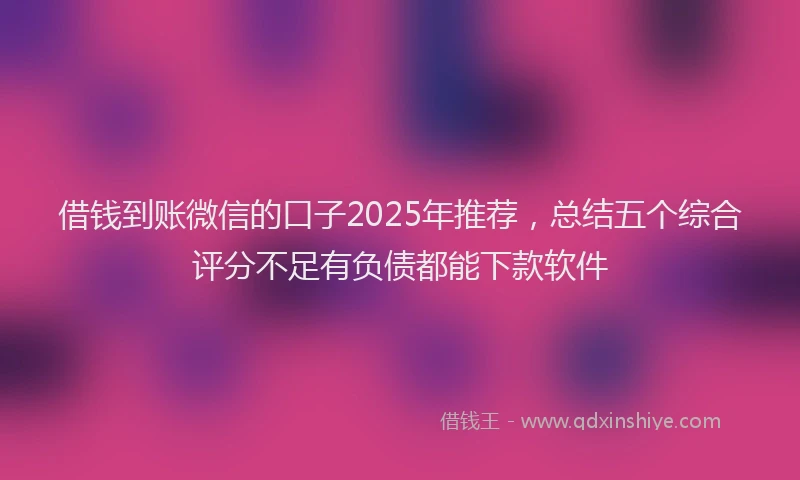 借钱到账微信的口子2025年推荐，总结五个综合评分不足有负债都能下款软件