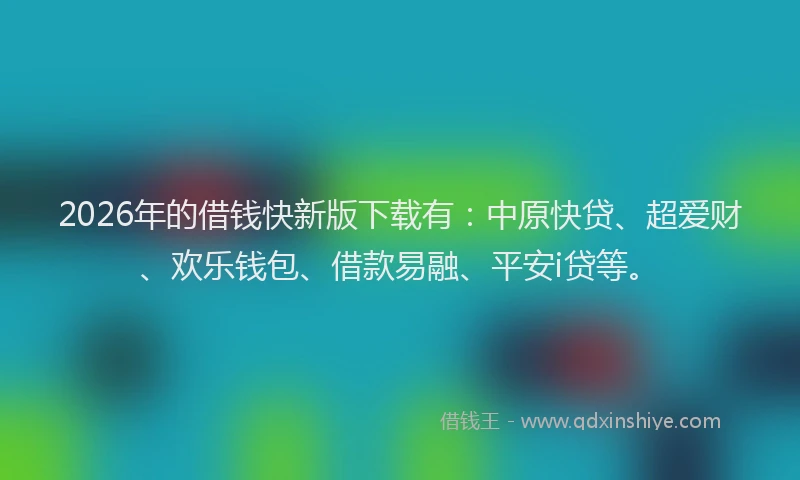 2026年的借钱快新版下载有：中原快贷、超爱财、欢乐钱包、借款易融、平安i贷等。