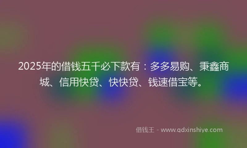 2025年的借钱五千必下款有：多多易购、秉鑫商城、信用快贷、快快贷、钱速借宝等。