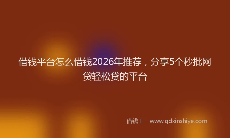 借钱平台怎么借钱2026年推荐，分享5个秒批网贷轻松贷的平台