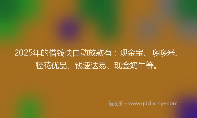 2025年的借钱快自动放款有:现金宝、哆哆米、轻花优品、钱速达易、现金奶牛等。