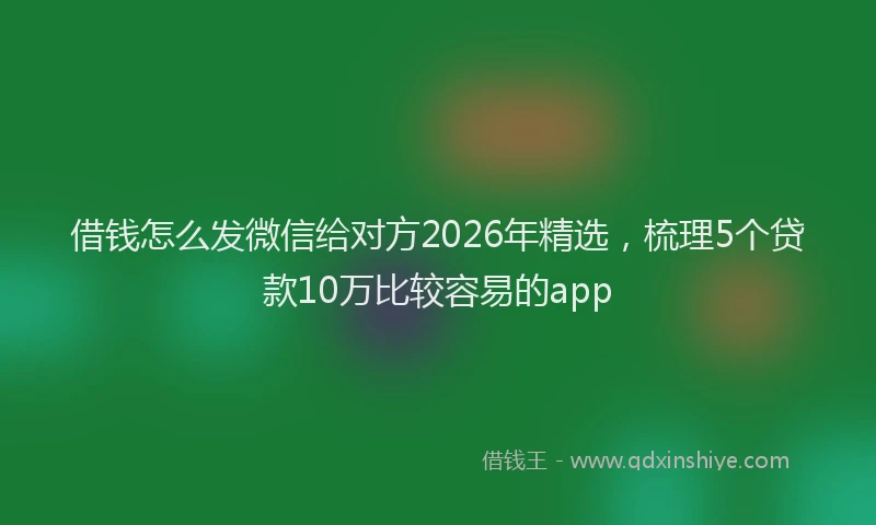 借钱怎么发微信给对方2026年精选，梳理5个贷款10万比较容易的app