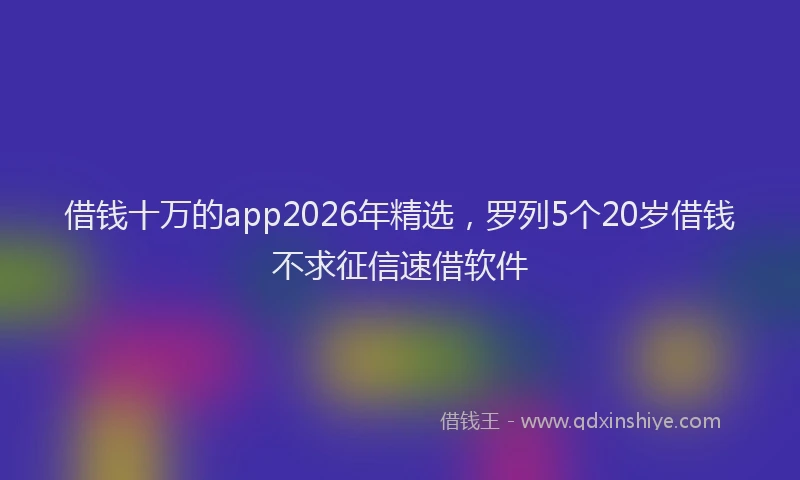借钱十万的app2026年精选,罗列5个20岁借钱不求征信速借软件