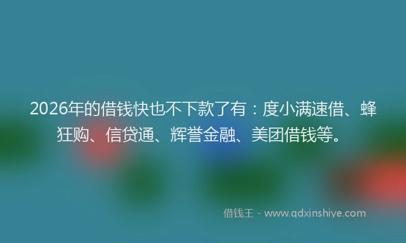 2026年的借钱快也不下款了有：度小满速借、蜂狂购、信贷通、辉誉金融、美团借钱等。