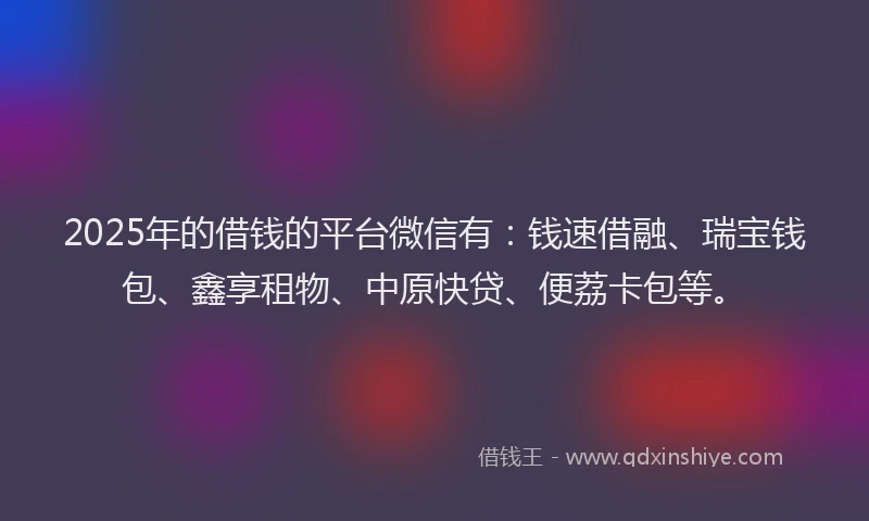 2025年的借钱的平台微信有：钱速借融、瑞宝钱包、鑫享租物、中原快贷、便荔卡包等。