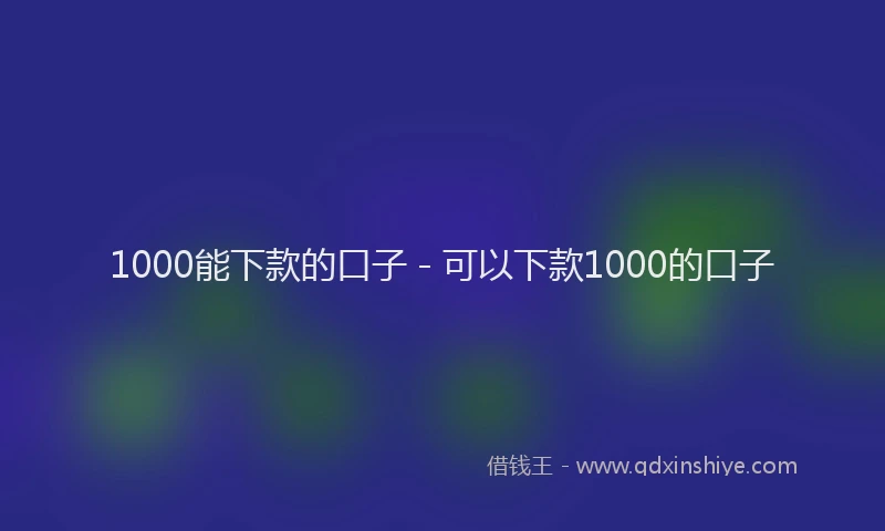 1000能下款的口子 - 可以下款1000的口子