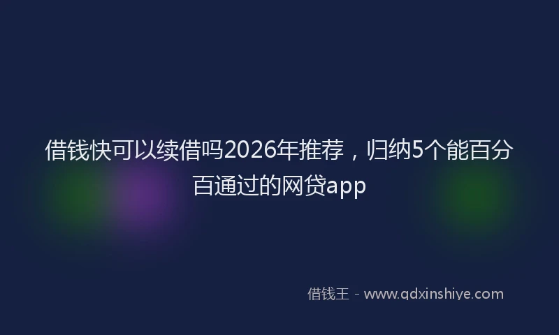 借钱快可以续借吗2026年推荐,归纳5个能百分百通过的网贷app