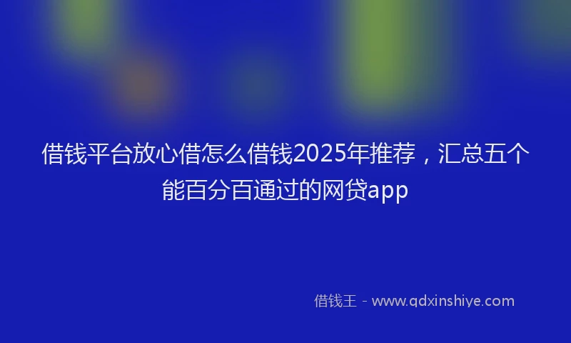 借钱平台放心借怎么借钱2025年推荐，汇总五个能百分百通过的网贷app