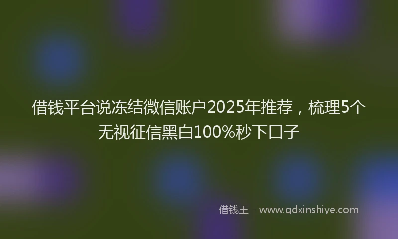借钱平台说冻结微信账户2025年推荐，梳理5个无视征信黑白100%秒下口子