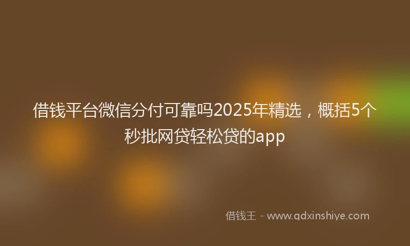 借钱平台微信分付可靠吗2025年精选,概括5个秒批网贷轻松贷的app