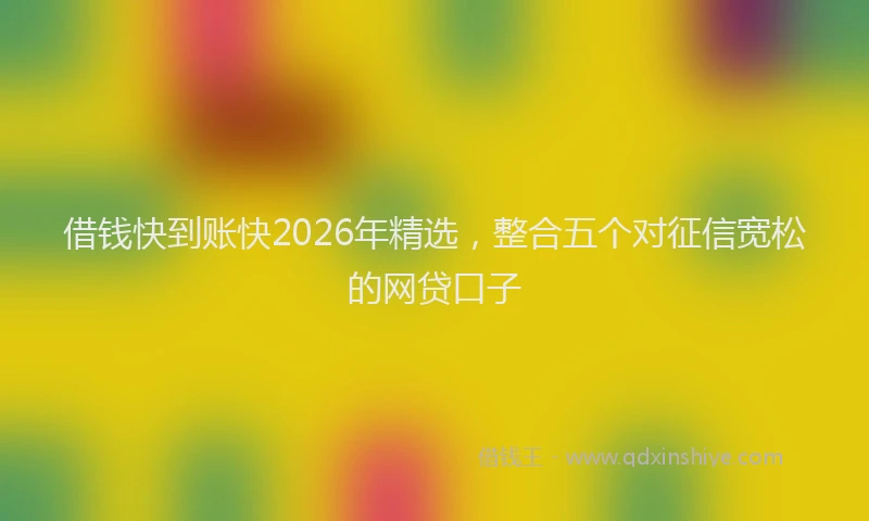借钱快到账快2026年精选,整合五个对征信宽松的网贷口子