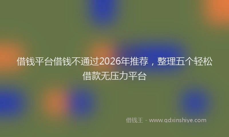 借钱平台借钱不通过2026年推荐，整理五个轻松借款无压力平台