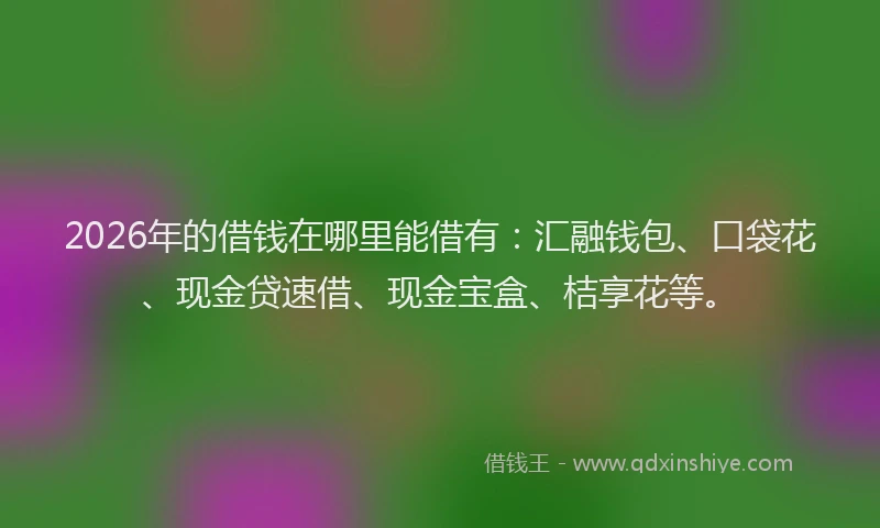 2026年的借钱在哪里能借有：汇融钱包、口袋花、现金贷速借、现金宝盒、桔享花等。