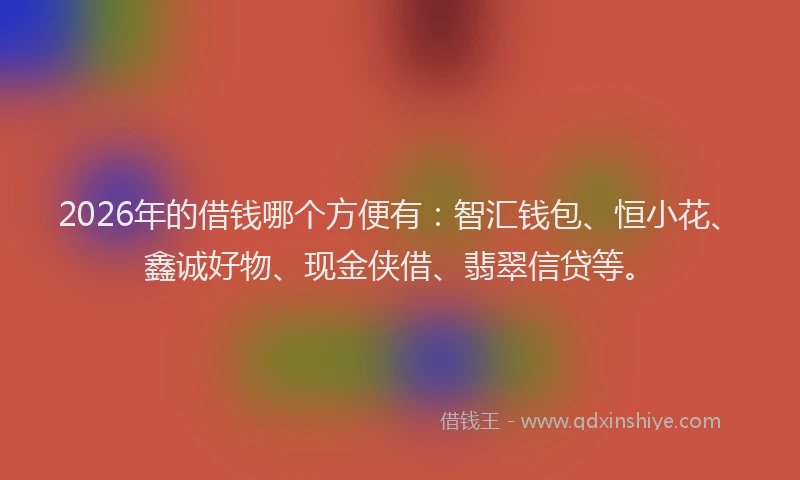 2026年的借钱哪个方便有：智汇钱包、恒小花、鑫诚好物、现金侠借、翡翠信贷等。