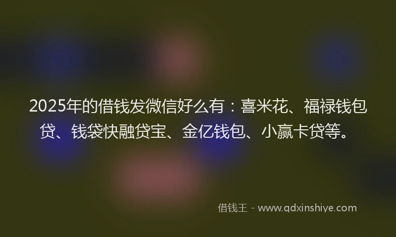 2025年的借钱发微信好么有：喜米花、福禄钱包贷、钱袋快融贷宝、金亿钱包、小赢卡贷等。