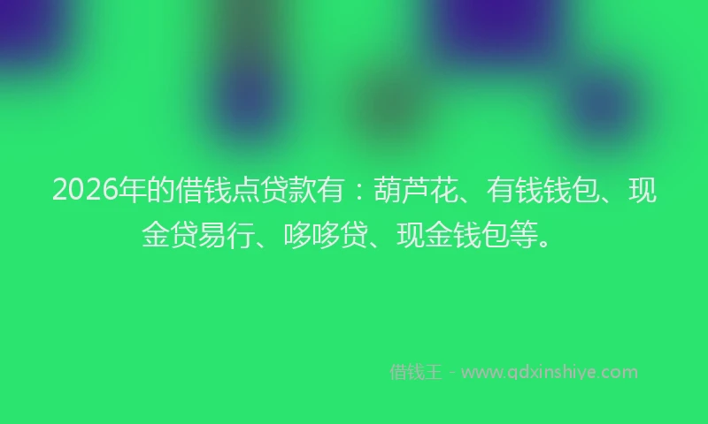 2026年的借钱点贷款有：葫芦花、有钱钱包、现金贷易行、哆哆贷、现金钱包等。