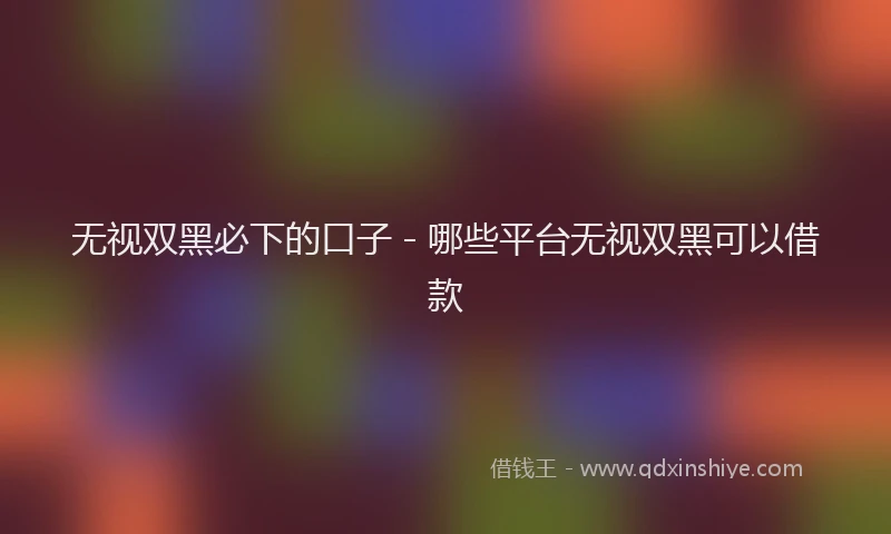 无视双黑必下的口子 - 哪些平台无视双黑可以借款