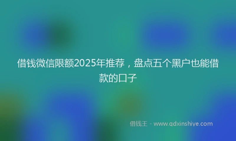借钱微信限额2025年推荐，盘点五个黑户也能借款的口子